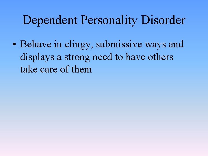 Dependent Personality Disorder • Behave in clingy, submissive ways and displays a strong need