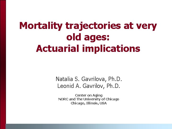 Mortality trajectories at very old ages: Actuarial implications Natalia S. Gavrilova, Ph. D. Leonid