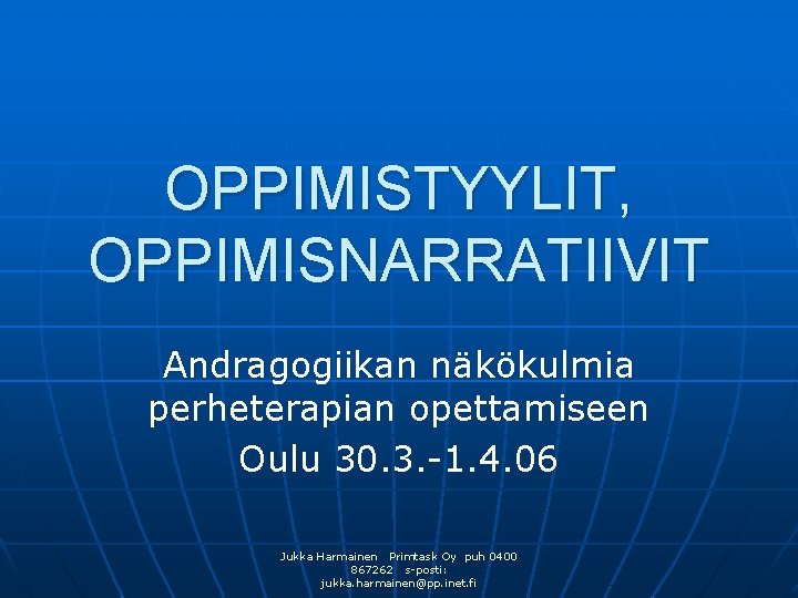 OPPIMISTYYLIT, OPPIMISNARRATIIVIT Andragogiikan näkökulmia perheterapian opettamiseen Oulu 30. 3. -1. 4. 06 Jukka Harmainen