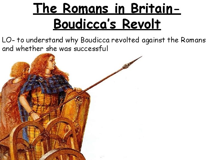 The Romans in Britain. Boudicca’s Revolt LO- to understand why Boudicca revolted against the