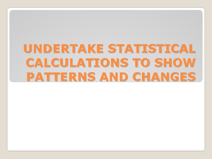 UNDERTAKE STATISTICAL CALCULATIONS TO SHOW PATTERNS AND CHANGES 