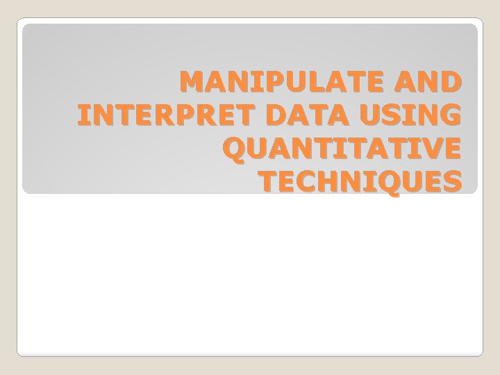 MANIPULATE AND INTERPRET DATA USING QUANTITATIVE TECHNIQUES 