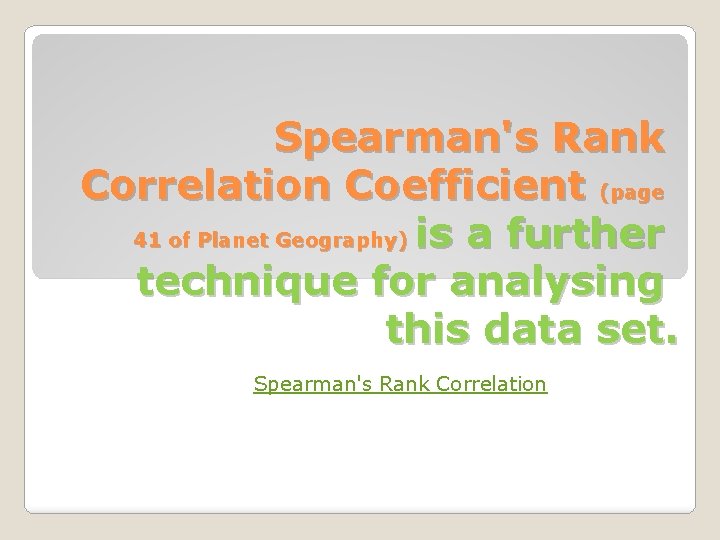 Spearman's Rank Correlation Coefficient (page 41 of Planet Geography) is a further technique for