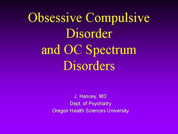 Obsessive Compulsive Disorder and OC Spectrum Disorders J. Hancey, MD Dept. of Psychiatry Oregon