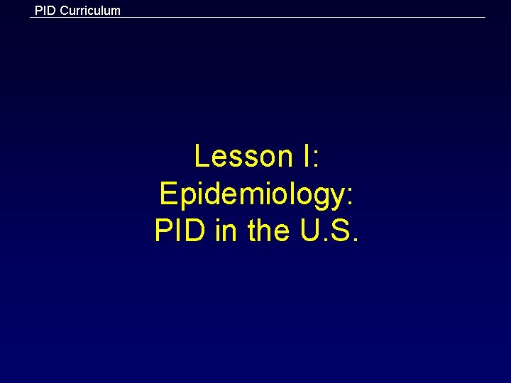 PID Curriculum Lesson I: Epidemiology: PID in the U. S. 