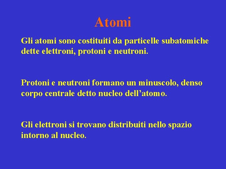 Atomi Gli atomi sono costituiti da particelle subatomiche dette elettroni, protoni e neutroni. Protoni