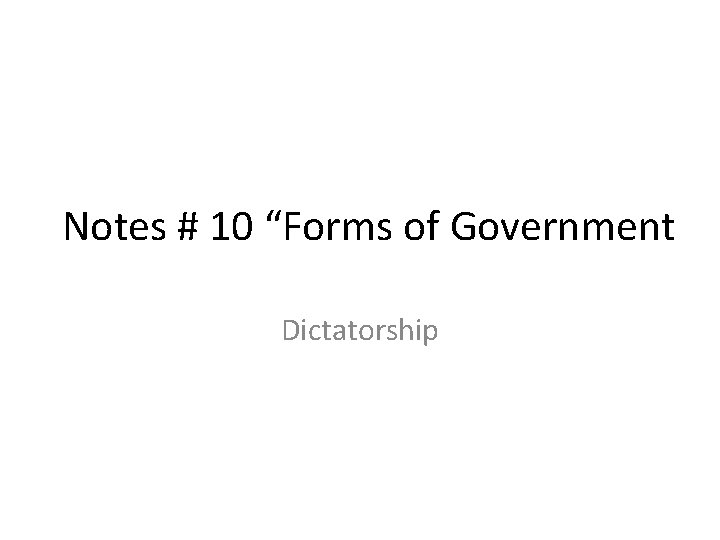 Notes # 10 “Forms of Government Dictatorship 