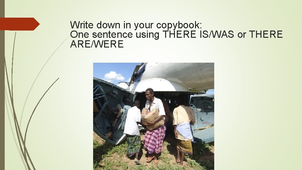 Write down in your copybook: One sentence using THERE IS/WAS or THERE ARE/WERE 