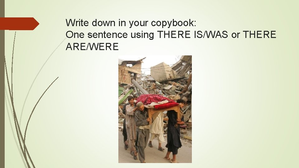 Write down in your copybook: One sentence using THERE IS/WAS or THERE ARE/WERE 