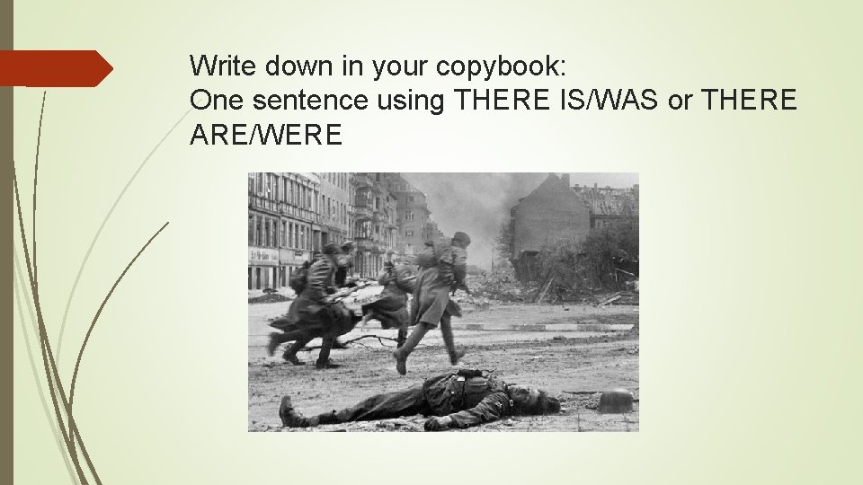 Write down in your copybook: One sentence using THERE IS/WAS or THERE ARE/WERE 