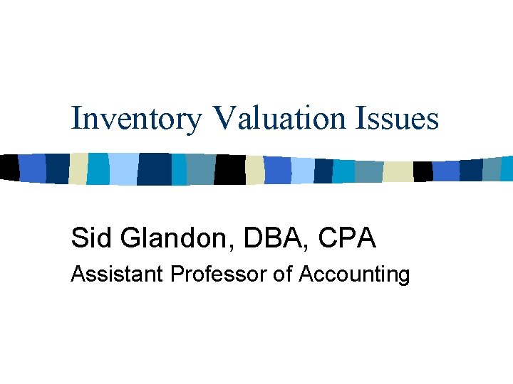 Inventory Valuation Issues Sid Glandon, DBA, CPA Assistant Professor of Accounting 