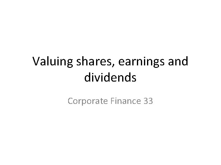 Valuing shares, earnings and dividends Corporate Finance 33 