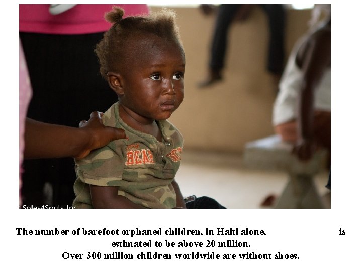 The number of barefoot orphaned children, in Haiti alone, estimated to be above 20