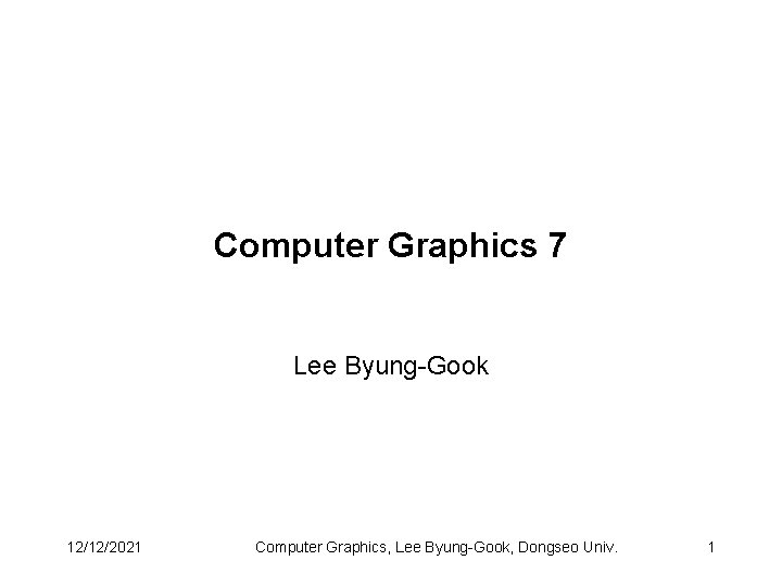 Computer Graphics 7 Lee Byung-Gook 12/12/2021 Computer Graphics, Lee Byung-Gook, Dongseo Univ. 1 