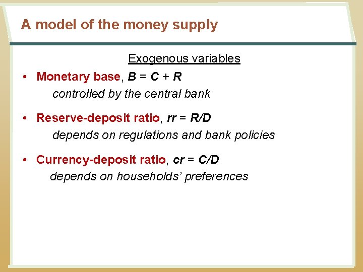 A model of the money supply Exogenous variables • Monetary base, B = C