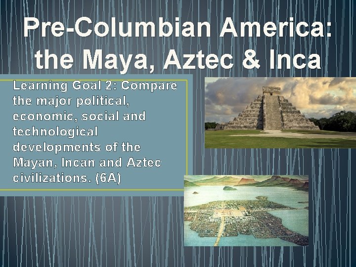 Pre-Columbian America: the Maya, Aztec & Inca Learning Goal 2: Compare the major political,