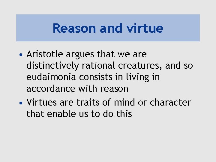Reason and virtue • Aristotle argues that we are distinctively rational creatures, and so