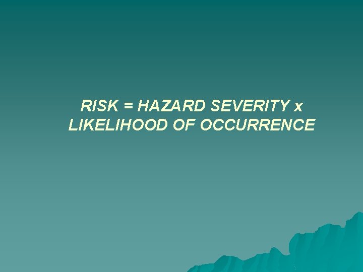 RISK = HAZARD SEVERITY x LIKELIHOOD OF OCCURRENCE RISK = HAZARD SEVERITY x LIKELIHOOD OF OCCURRENCE