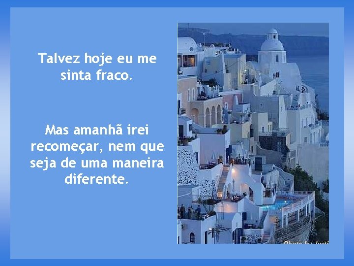 Talvez hoje eu me sinta fraco. Mas amanhã irei recomeçar, nem que seja de