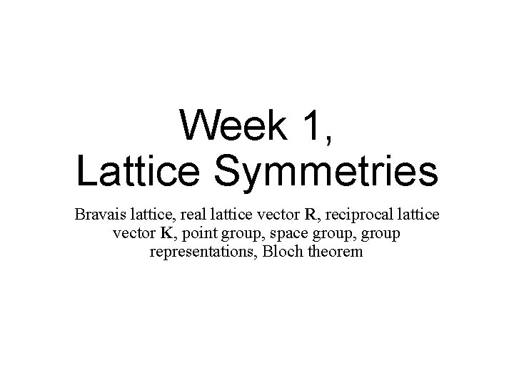 Week 1, Lattice Symmetries Bravais lattice, real lattice vector R, reciprocal lattice vector K,