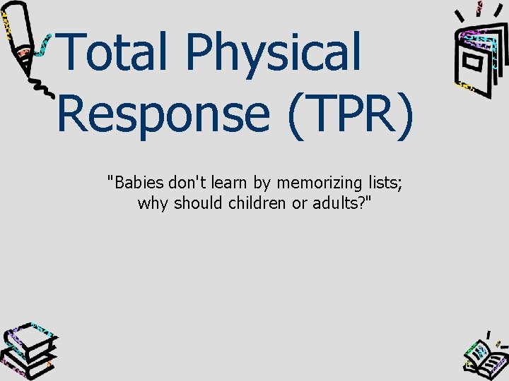Total Physical Response (TPR) "Babies don't learn by memorizing lists; why should children or