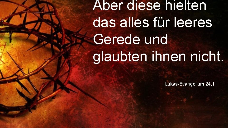 Aber diese hielten das alles für leeres Gerede und glaubten ihnen nicht. Lukas-Evangelium 24,