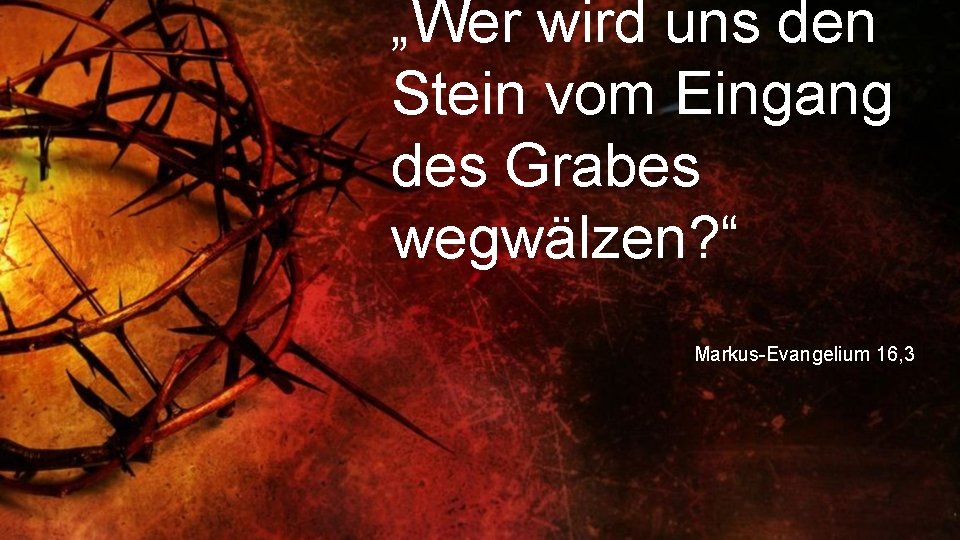 „Wer wird uns den Stein vom Eingang des Grabes wegwälzen? “ Markus-Evangelium 16, 3