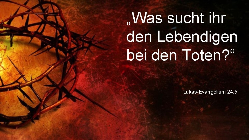 „Was sucht ihr den Lebendigen bei den Toten? “ Lukas-Evangelium 24, 5 