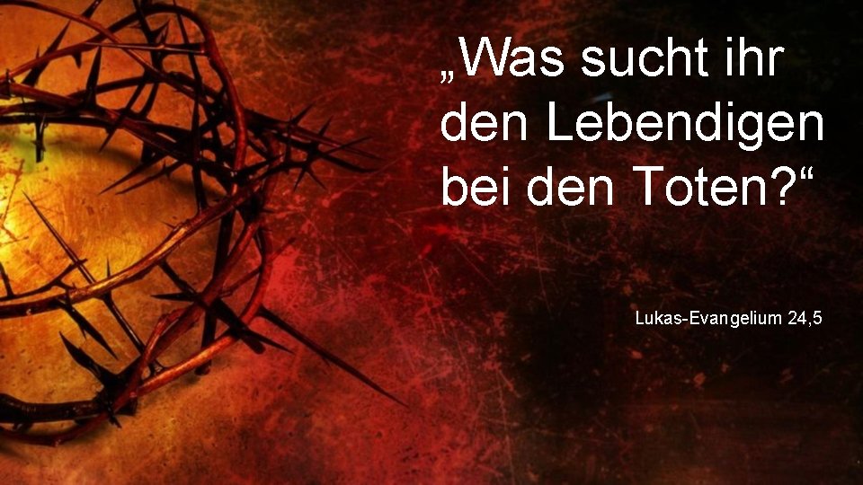 „Was sucht ihr den Lebendigen bei den Toten? “ Lukas-Evangelium 24, 5 