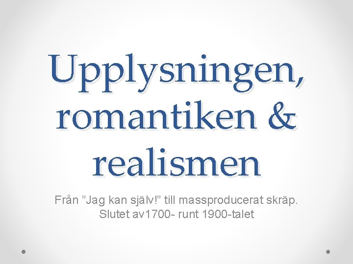 Upplysningen, romantiken & realismen Från ”Jag kan själv!” till massproducerat skräp. Slutet av 1700