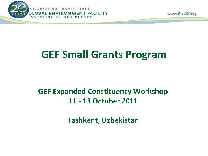 GEF Small Grants Program GEF Expanded Constituency Workshop 11 - 13 October 2011 Tashkent,