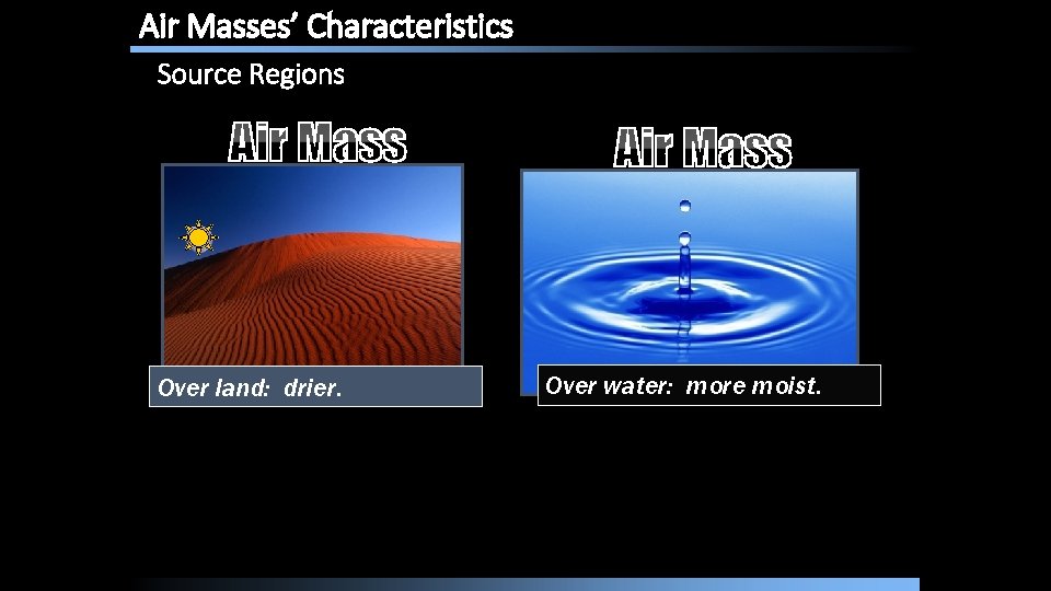 Air Masses’ Characteristics Source Regions Over land: drier. Over water: more moist. Air Masses’ Characteristics Source Regions Over land: drier. Over water: more moist.
