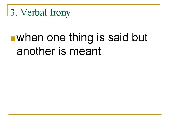 3. Verbal Irony n when one thing is said but another is meant 