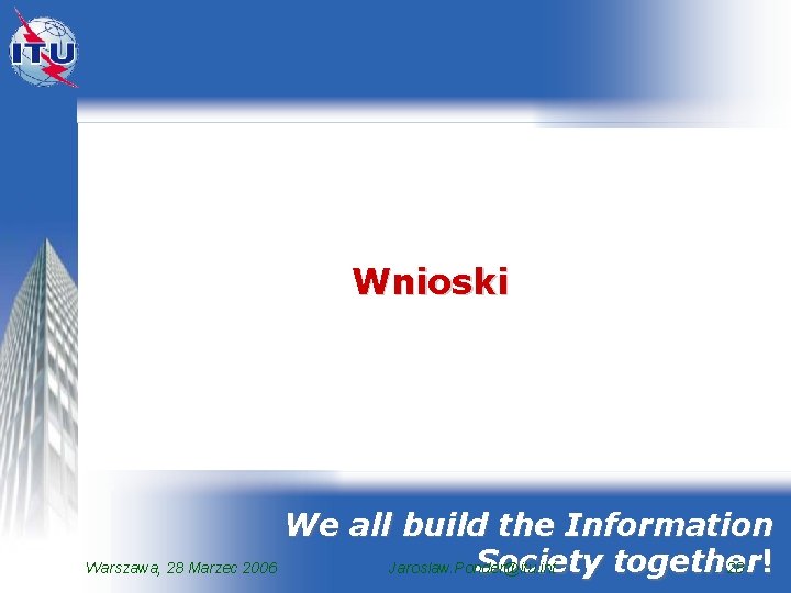 Wnioski We all build the Information Society together Warszawa, 28 Marzec 2006 Jaroslaw. Ponder@itu.