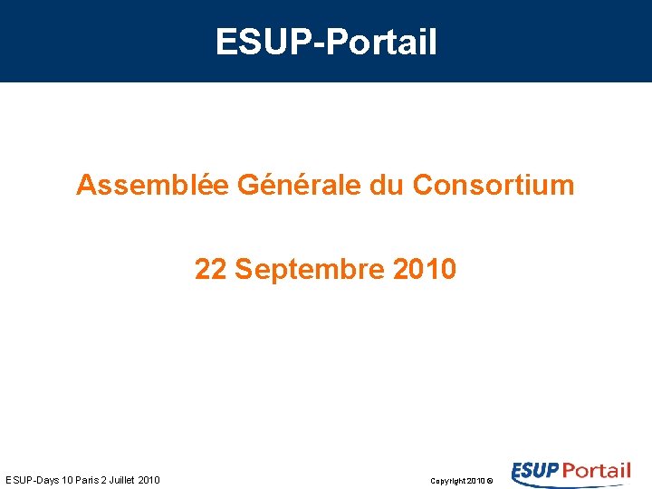 ESUP-Portail Assemblée Générale du Consortium 22 Septembre 2010 ESUP-Days 10 Paris 2 Juillet 2010