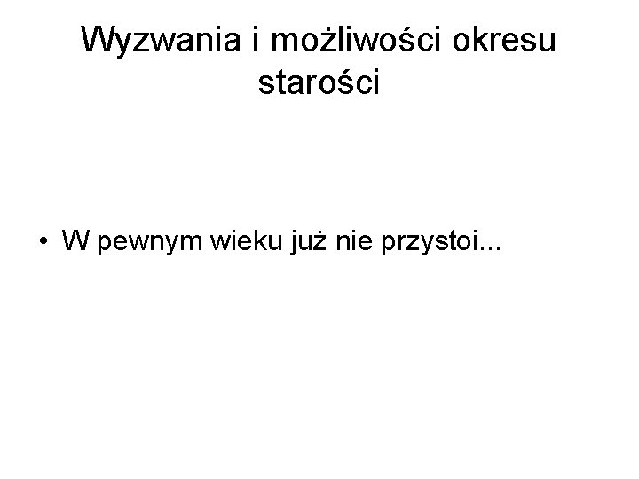 Wyzwania i możliwości okresu starości • W pewnym wieku już nie przystoi. . .