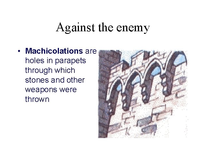 Against the enemy • Machicolations are holes in parapets through which stones and other