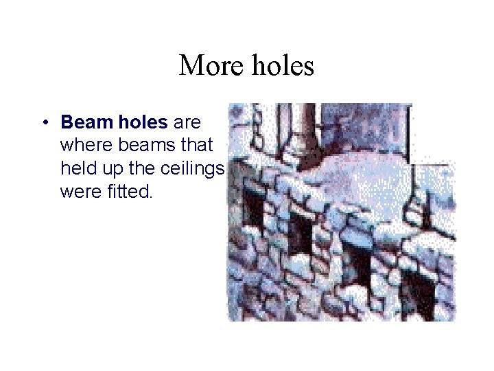 More holes • Beam holes are where beams that held up the ceilings were