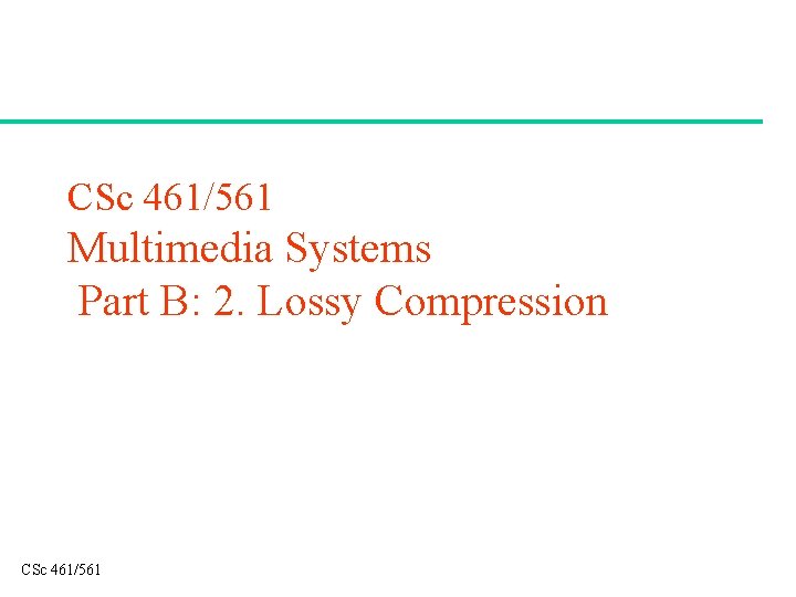 CSc 461/561 Multimedia Systems Part B: 2. Lossy Compression CSc 461/561 