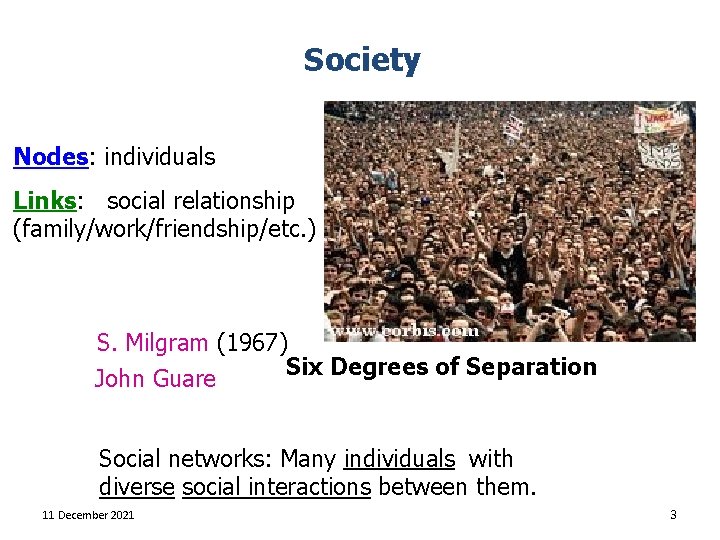 Society Nodes: individuals Links: social relationship (family/work/friendship/etc. ) S. Milgram (1967) Six Degrees of
