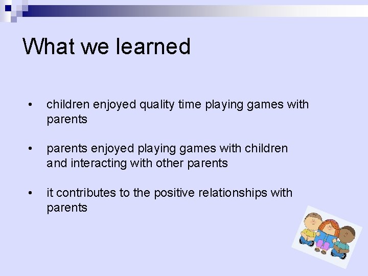 What we learned • children enjoyed quality time playing games with parents • parents