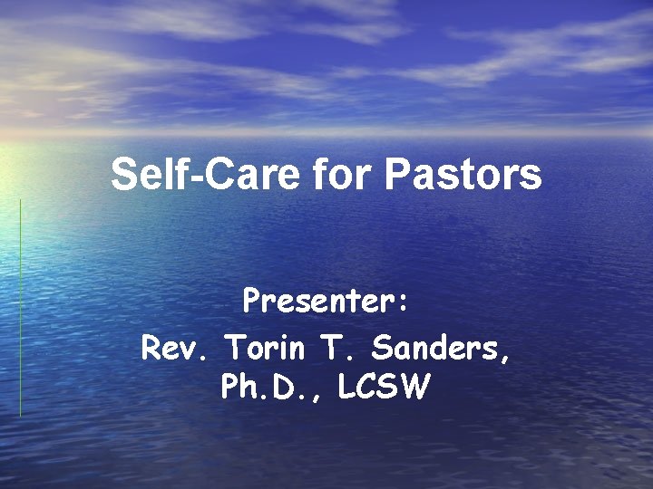 Self-Care for Pastors Presenter: Rev. Torin T. Sanders, Ph. D. , LCSW 