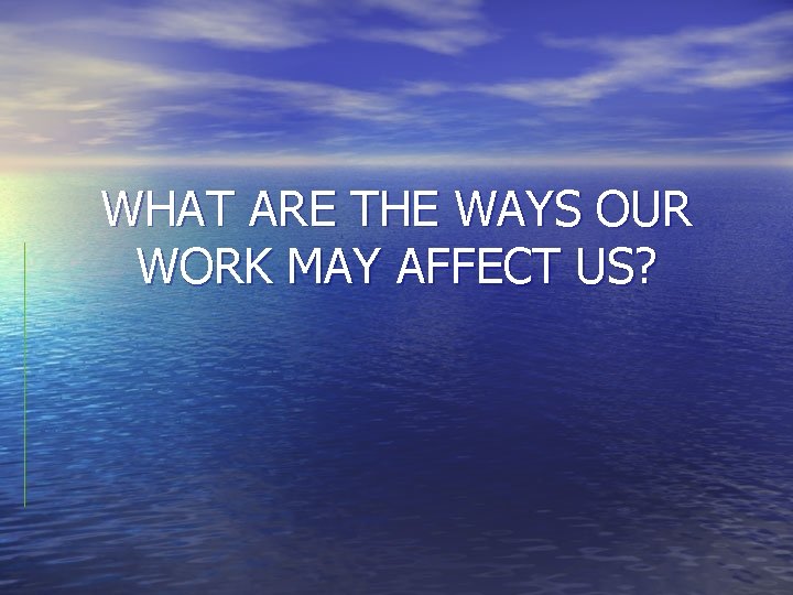 WHAT ARE THE WAYS OUR WORK MAY AFFECT US? 