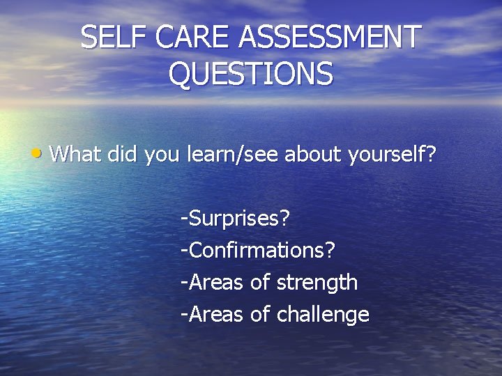 SELF CARE ASSESSMENT QUESTIONS • What did you learn/see about yourself? -Surprises? -Confirmations? -Areas