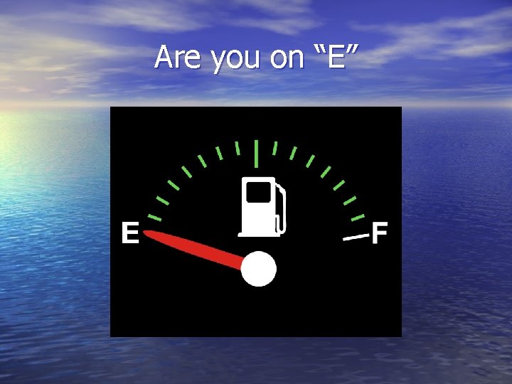 Are you on “E” 