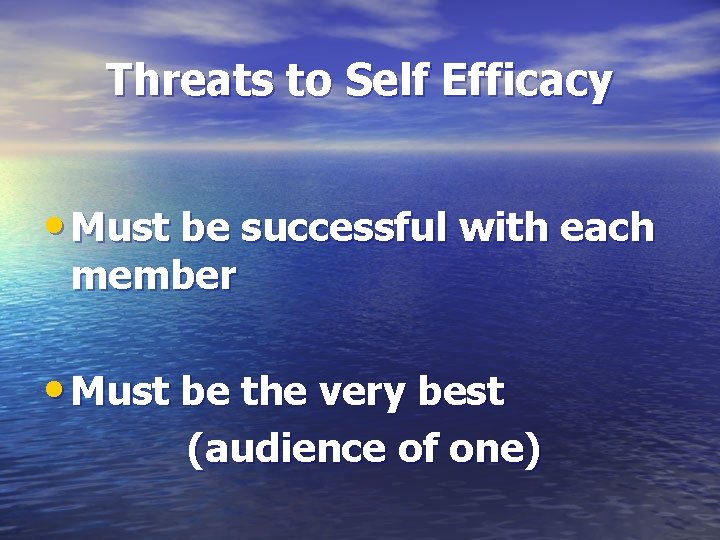 Threats to Self Efficacy • Must be successful with each member • Must be