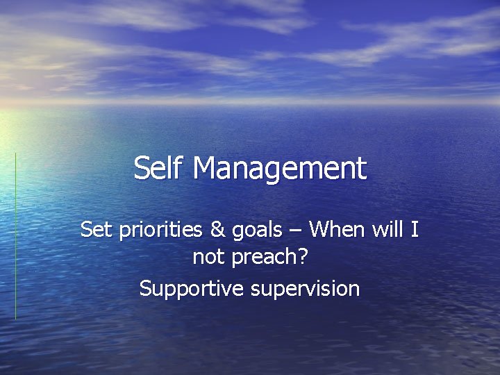Self Management Set priorities & goals – When will I not preach? Supportive supervision