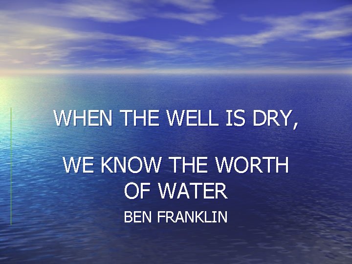 WHEN THE WELL IS DRY, WE KNOW THE WORTH OF WATER BEN FRANKLIN 