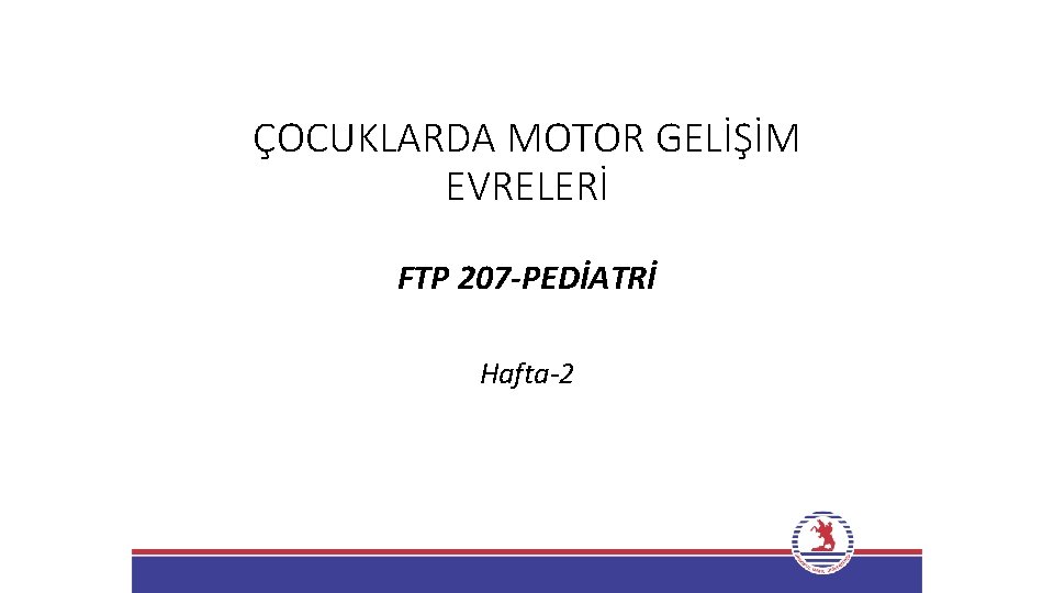 ÇOCUKLARDA MOTOR GELİŞİM EVRELERİ FTP 207 -PEDİATRİ Hafta-2 