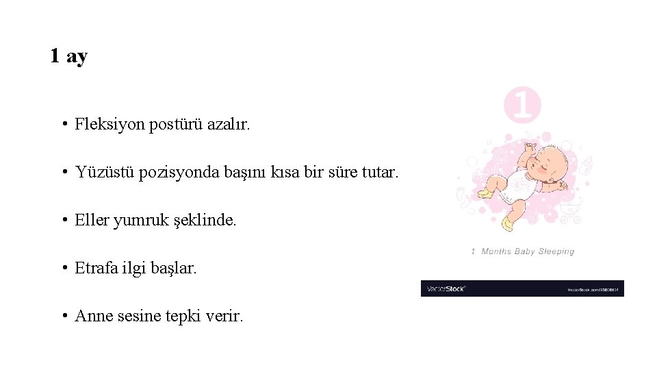 1 ay • Fleksiyon postürü azalır. • Yüzüstü pozisyonda başını kısa bir süre tutar.